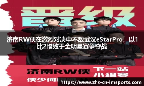 济南RW侠在激烈对决中不敌武汉eStarPro，以1比2惜败于全明星赛争夺战