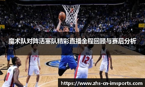 魔术队对阵活塞队精彩直播全程回顾与赛后分析